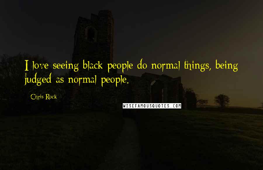 Chris Rock Quotes: I love seeing black people do normal things, being judged as normal people.