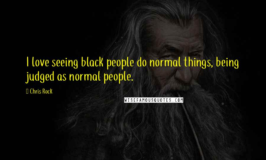 Chris Rock Quotes: I love seeing black people do normal things, being judged as normal people.