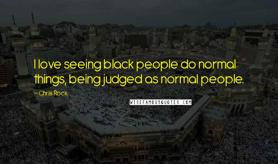 Chris Rock Quotes: I love seeing black people do normal things, being judged as normal people.