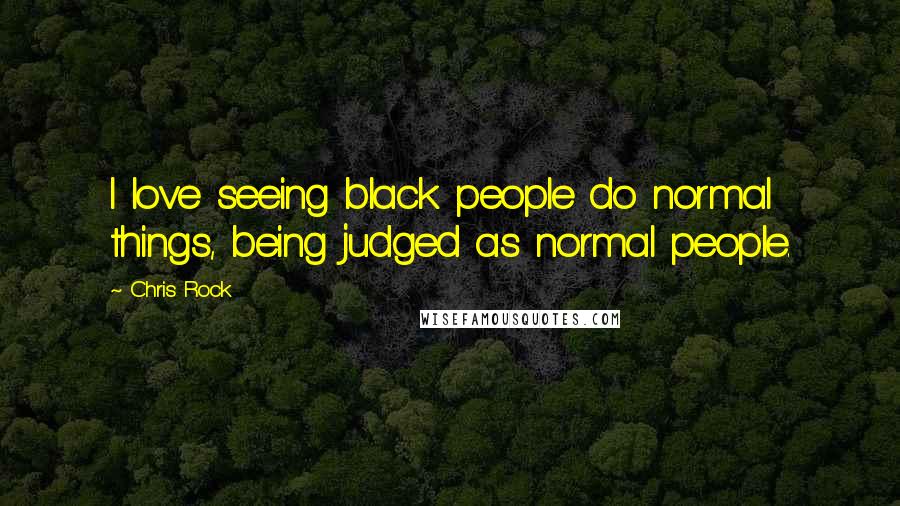 Chris Rock Quotes: I love seeing black people do normal things, being judged as normal people.