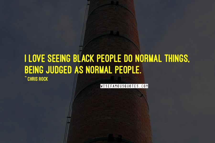 Chris Rock Quotes: I love seeing black people do normal things, being judged as normal people.