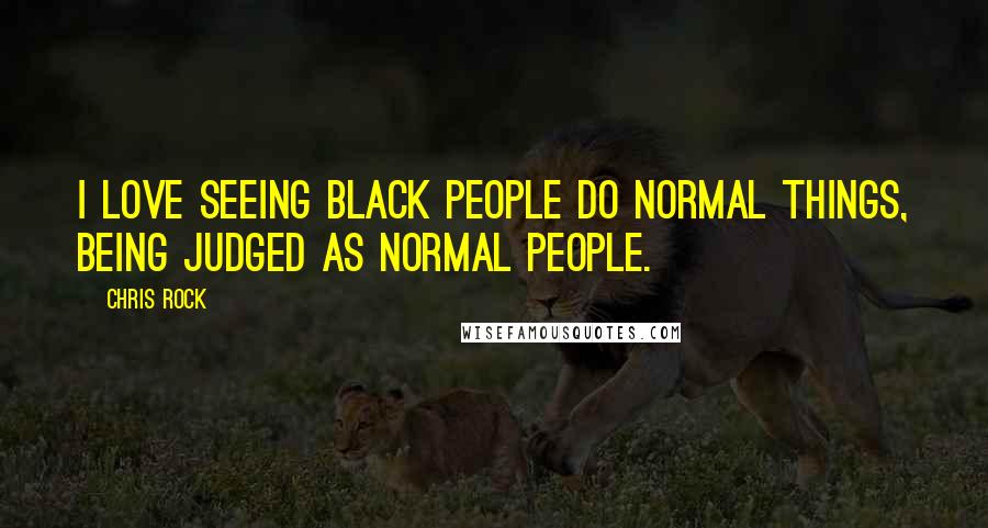 Chris Rock Quotes: I love seeing black people do normal things, being judged as normal people.