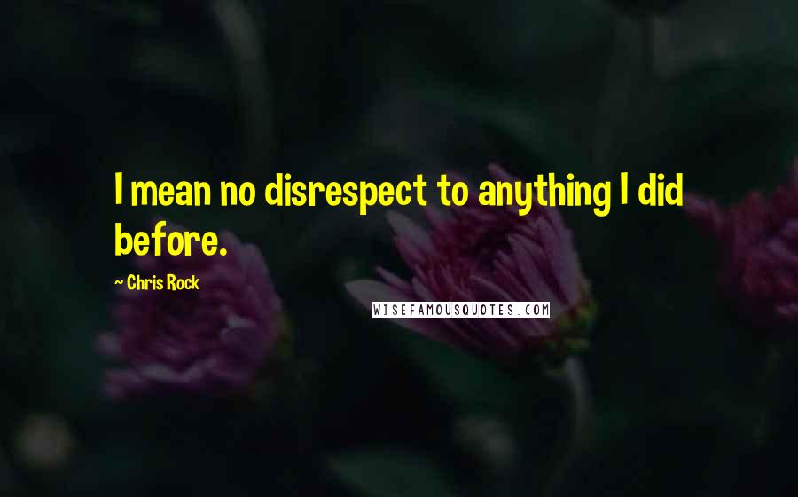 Chris Rock Quotes: I mean no disrespect to anything I did before.