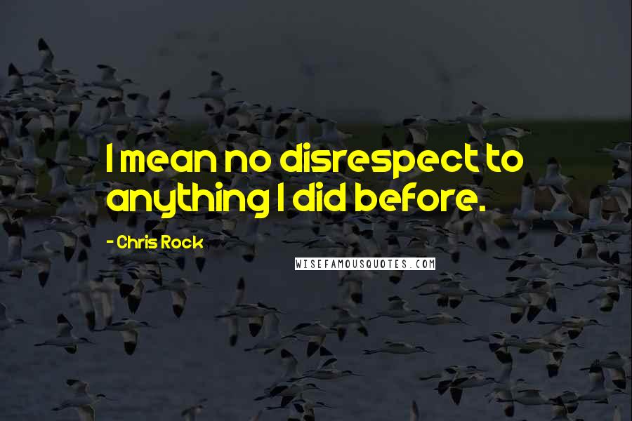 Chris Rock Quotes: I mean no disrespect to anything I did before.