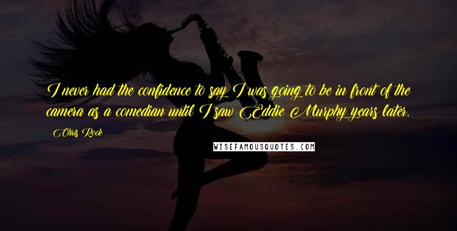 Chris Rock Quotes: I never had the confidence to say I was going to be in front of the camera as a comedian until I saw Eddie Murphy years later.