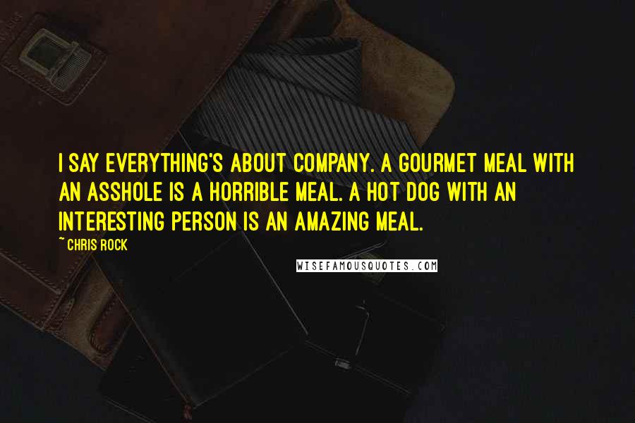 Chris Rock Quotes: I say everything's about company. A gourmet meal with an asshole is a horrible meal. A hot dog with an interesting person is an amazing meal.
