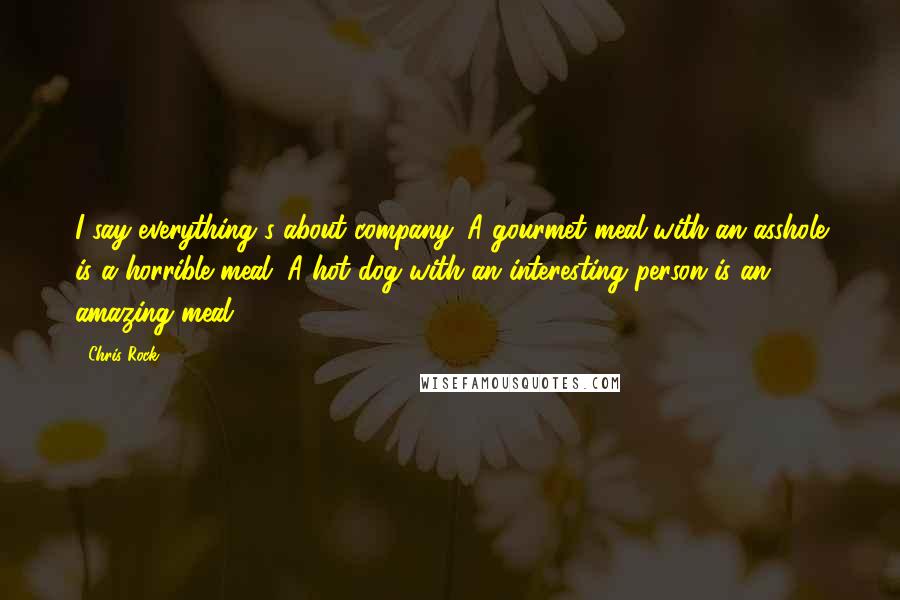 Chris Rock Quotes: I say everything's about company. A gourmet meal with an asshole is a horrible meal. A hot dog with an interesting person is an amazing meal.