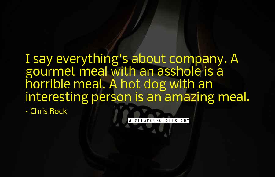 Chris Rock Quotes: I say everything's about company. A gourmet meal with an asshole is a horrible meal. A hot dog with an interesting person is an amazing meal.