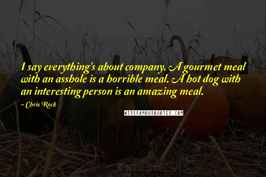 Chris Rock Quotes: I say everything's about company. A gourmet meal with an asshole is a horrible meal. A hot dog with an interesting person is an amazing meal.