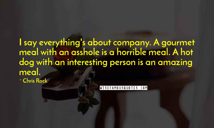 Chris Rock Quotes: I say everything's about company. A gourmet meal with an asshole is a horrible meal. A hot dog with an interesting person is an amazing meal.