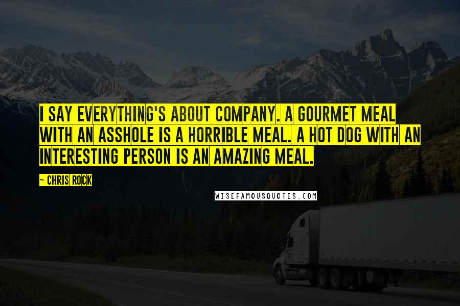 Chris Rock Quotes: I say everything's about company. A gourmet meal with an asshole is a horrible meal. A hot dog with an interesting person is an amazing meal.