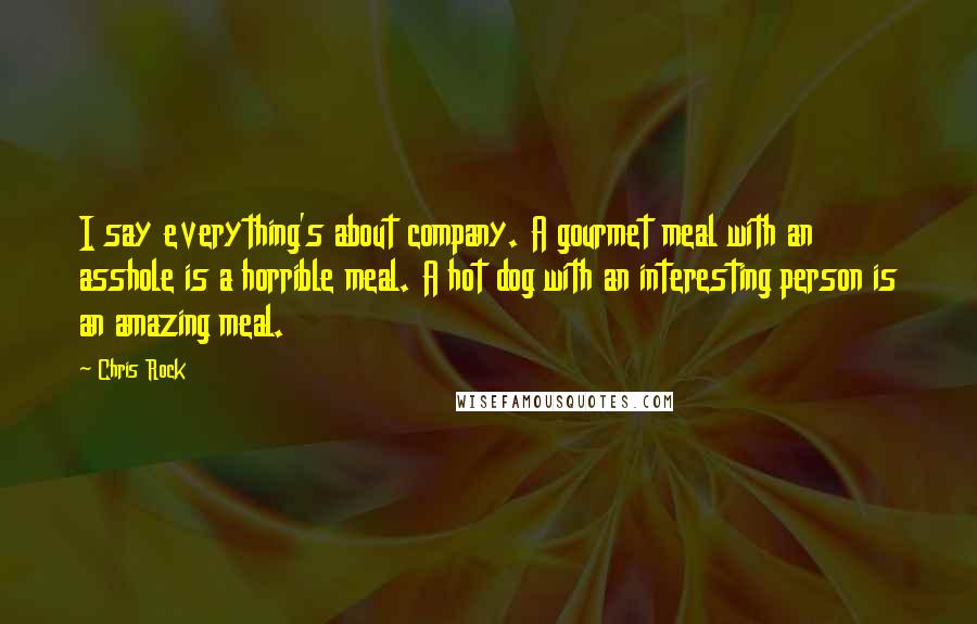 Chris Rock Quotes: I say everything's about company. A gourmet meal with an asshole is a horrible meal. A hot dog with an interesting person is an amazing meal.
