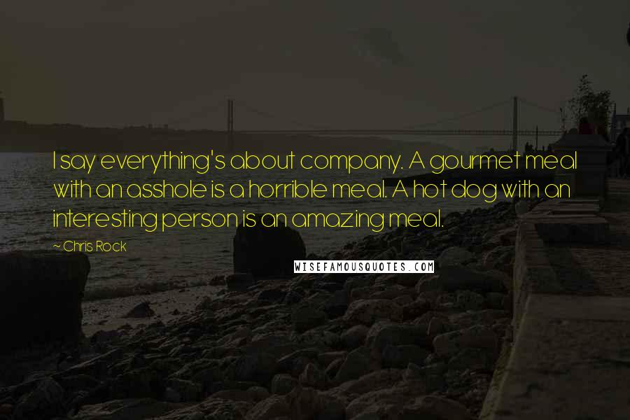 Chris Rock Quotes: I say everything's about company. A gourmet meal with an asshole is a horrible meal. A hot dog with an interesting person is an amazing meal.
