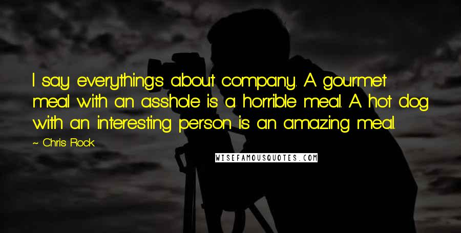 Chris Rock Quotes: I say everything's about company. A gourmet meal with an asshole is a horrible meal. A hot dog with an interesting person is an amazing meal.