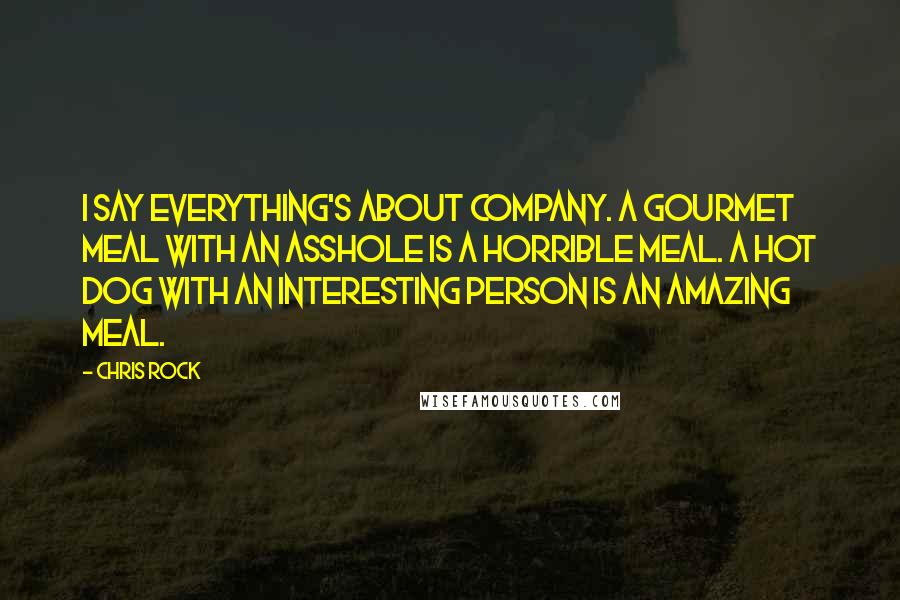 Chris Rock Quotes: I say everything's about company. A gourmet meal with an asshole is a horrible meal. A hot dog with an interesting person is an amazing meal.