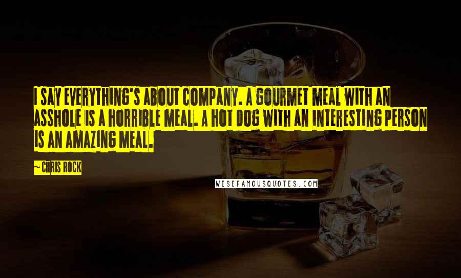 Chris Rock Quotes: I say everything's about company. A gourmet meal with an asshole is a horrible meal. A hot dog with an interesting person is an amazing meal.