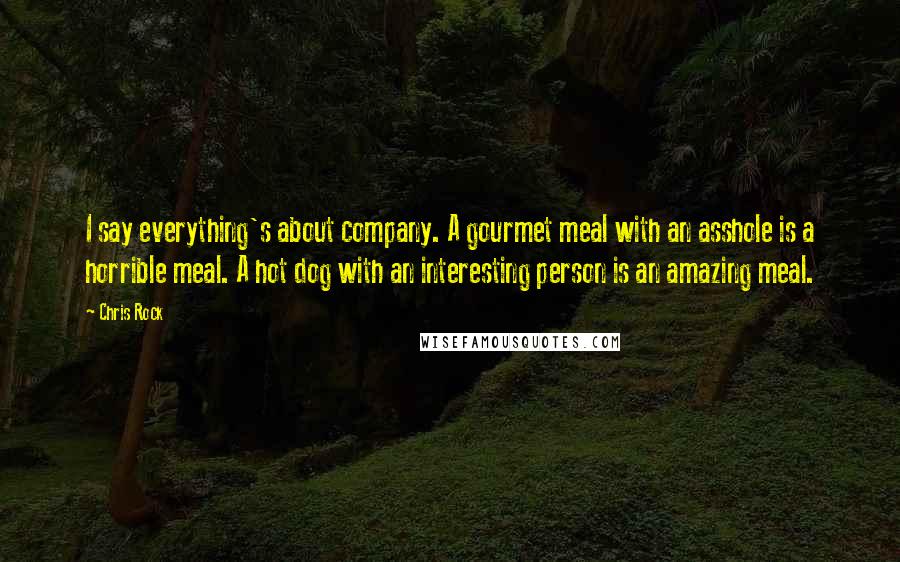 Chris Rock Quotes: I say everything's about company. A gourmet meal with an asshole is a horrible meal. A hot dog with an interesting person is an amazing meal.