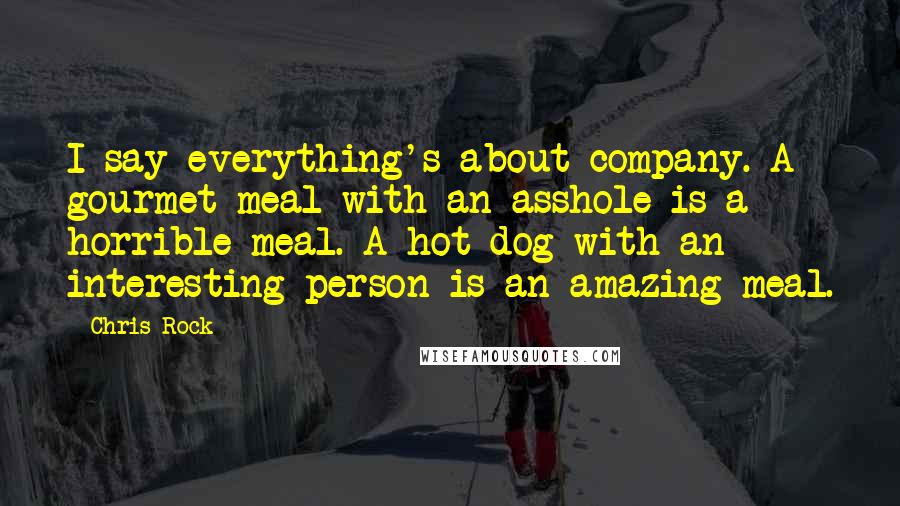 Chris Rock Quotes: I say everything's about company. A gourmet meal with an asshole is a horrible meal. A hot dog with an interesting person is an amazing meal.
