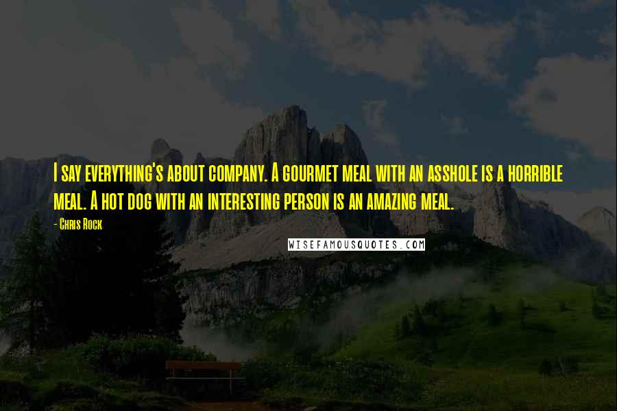 Chris Rock Quotes: I say everything's about company. A gourmet meal with an asshole is a horrible meal. A hot dog with an interesting person is an amazing meal.