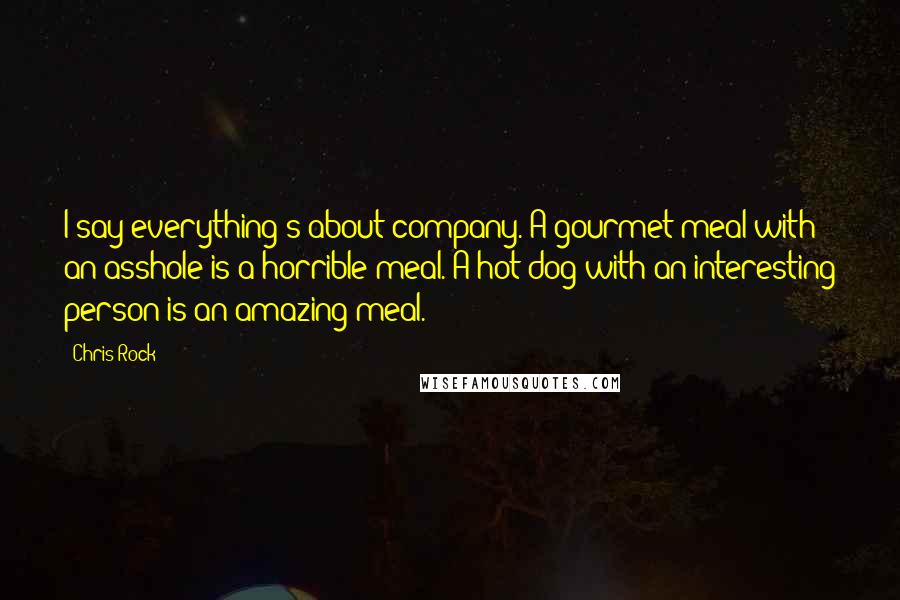 Chris Rock Quotes: I say everything's about company. A gourmet meal with an asshole is a horrible meal. A hot dog with an interesting person is an amazing meal.
