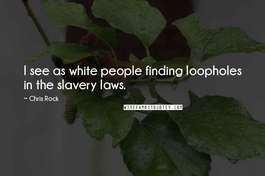 Chris Rock Quotes: I see as white people finding loopholes in the slavery laws.