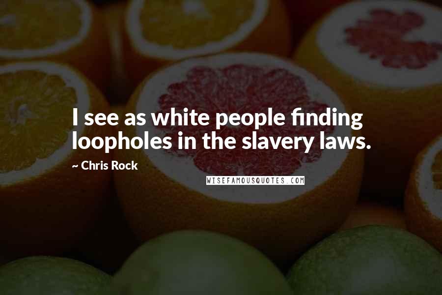 Chris Rock Quotes: I see as white people finding loopholes in the slavery laws.