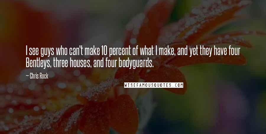 Chris Rock Quotes: I see guys who can't make 10 percent of what I make, and yet they have four Bentleys, three houses, and four bodyguards.