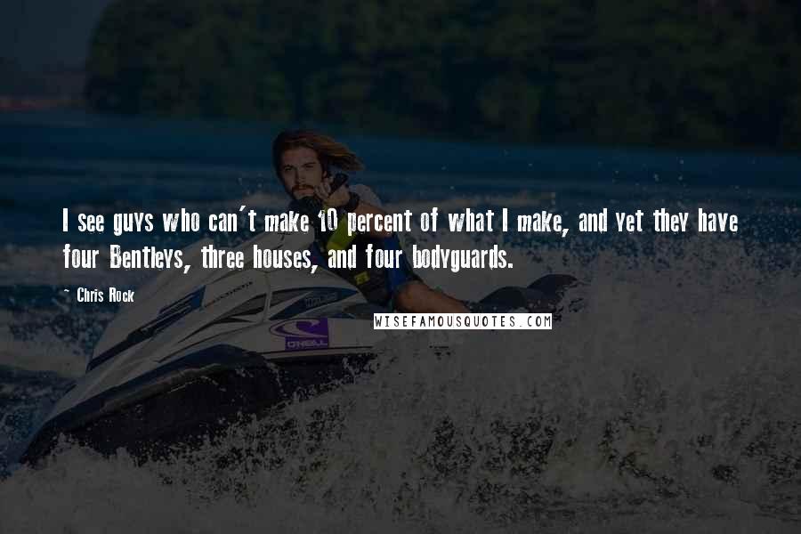 Chris Rock Quotes: I see guys who can't make 10 percent of what I make, and yet they have four Bentleys, three houses, and four bodyguards.