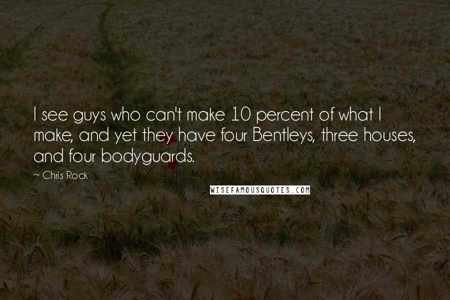 Chris Rock Quotes: I see guys who can't make 10 percent of what I make, and yet they have four Bentleys, three houses, and four bodyguards.