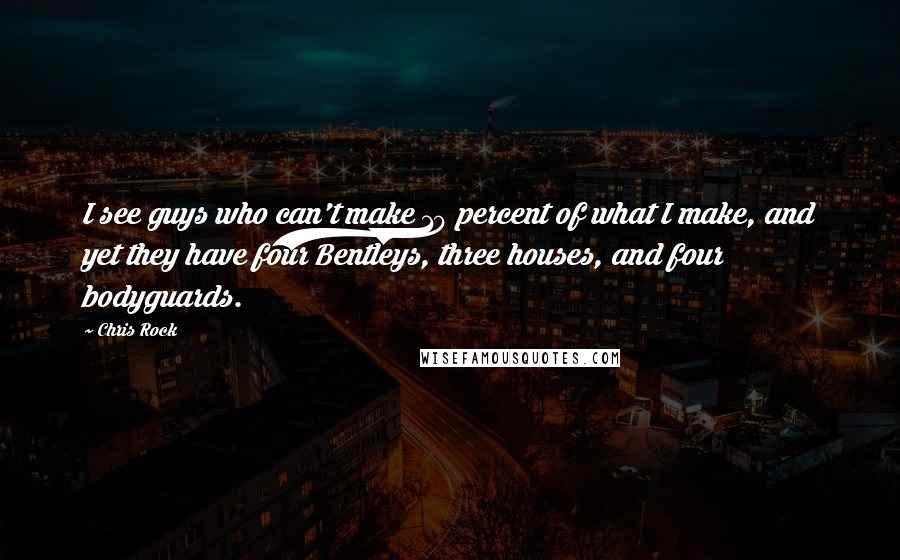 Chris Rock Quotes: I see guys who can't make 10 percent of what I make, and yet they have four Bentleys, three houses, and four bodyguards.