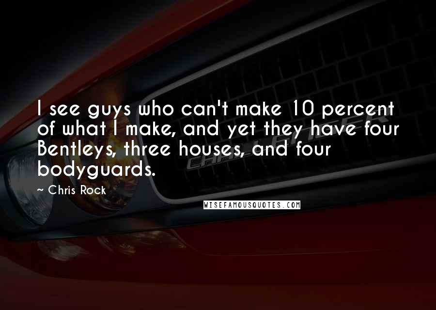 Chris Rock Quotes: I see guys who can't make 10 percent of what I make, and yet they have four Bentleys, three houses, and four bodyguards.