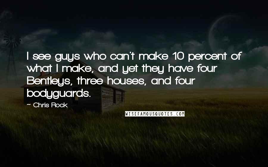 Chris Rock Quotes: I see guys who can't make 10 percent of what I make, and yet they have four Bentleys, three houses, and four bodyguards.