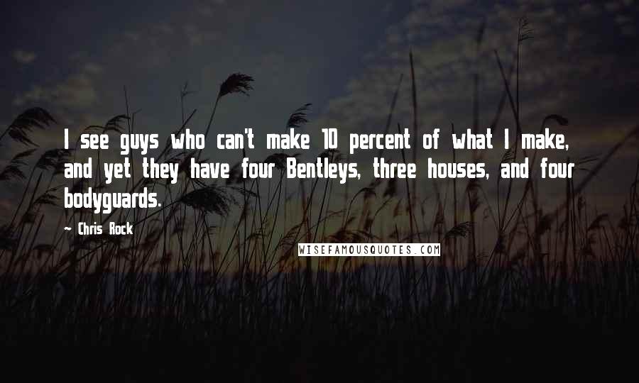 Chris Rock Quotes: I see guys who can't make 10 percent of what I make, and yet they have four Bentleys, three houses, and four bodyguards.