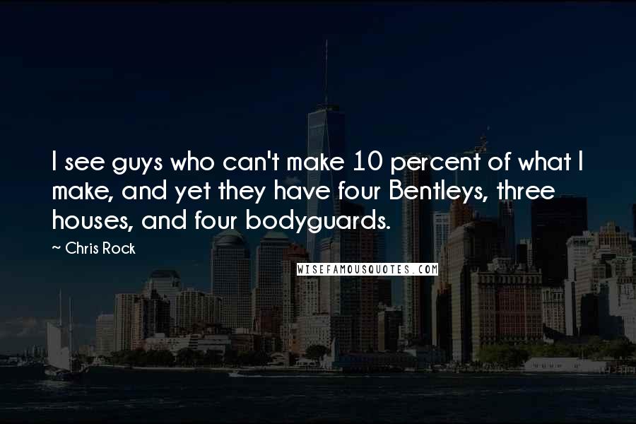 Chris Rock Quotes: I see guys who can't make 10 percent of what I make, and yet they have four Bentleys, three houses, and four bodyguards.