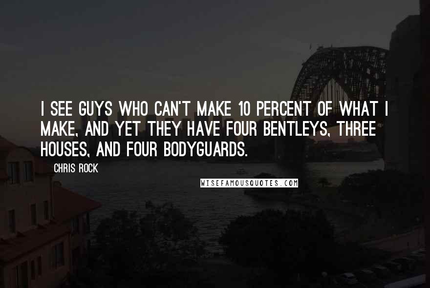 Chris Rock Quotes: I see guys who can't make 10 percent of what I make, and yet they have four Bentleys, three houses, and four bodyguards.