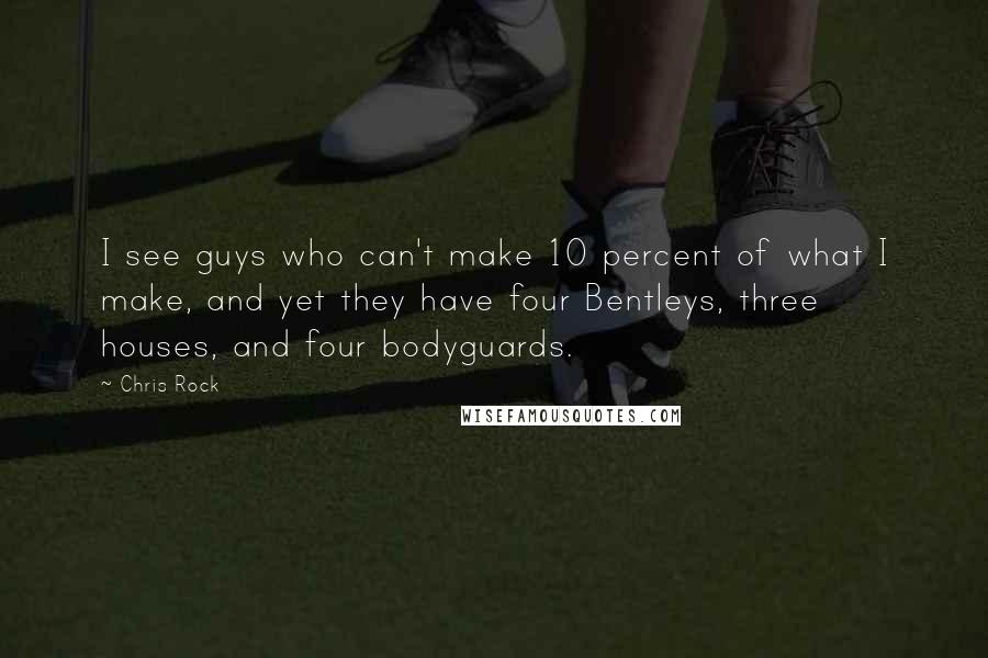 Chris Rock Quotes: I see guys who can't make 10 percent of what I make, and yet they have four Bentleys, three houses, and four bodyguards.