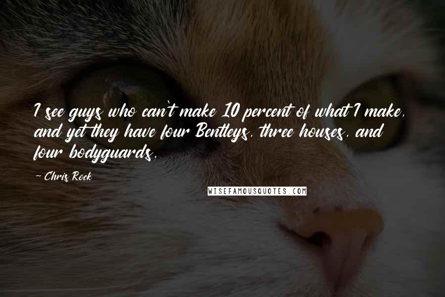 Chris Rock Quotes: I see guys who can't make 10 percent of what I make, and yet they have four Bentleys, three houses, and four bodyguards.