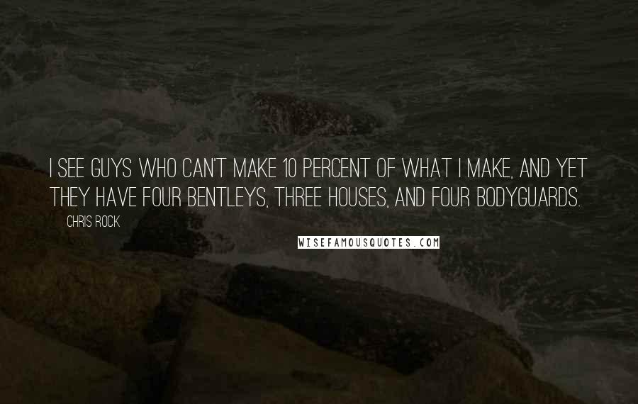 Chris Rock Quotes: I see guys who can't make 10 percent of what I make, and yet they have four Bentleys, three houses, and four bodyguards.