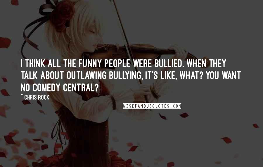 Chris Rock Quotes: I think all the funny people were bullied. When they talk about outlawing bullying, it's like, what? You want no Comedy Central?