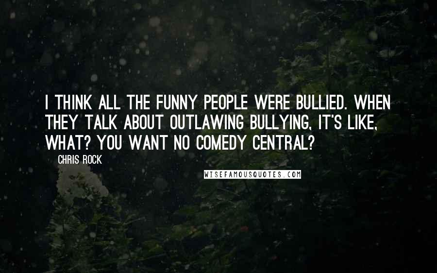 Chris Rock Quotes: I think all the funny people were bullied. When they talk about outlawing bullying, it's like, what? You want no Comedy Central?