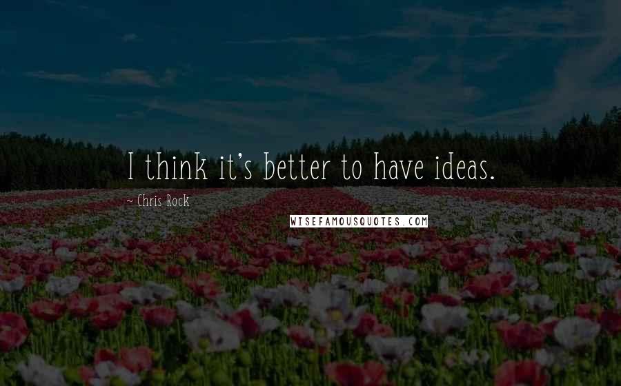 Chris Rock Quotes: I think it's better to have ideas.