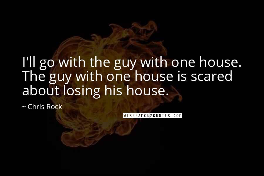 Chris Rock Quotes: I'll go with the guy with one house. The guy with one house is scared about losing his house.