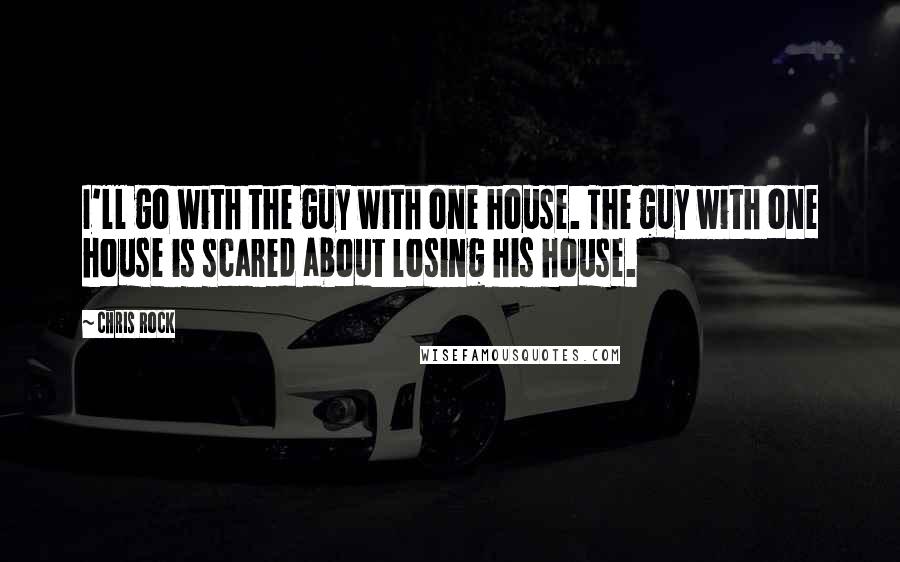 Chris Rock Quotes: I'll go with the guy with one house. The guy with one house is scared about losing his house.