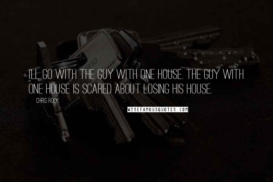 Chris Rock Quotes: I'll go with the guy with one house. The guy with one house is scared about losing his house.