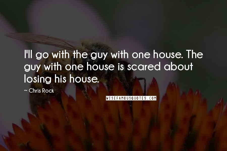 Chris Rock Quotes: I'll go with the guy with one house. The guy with one house is scared about losing his house.