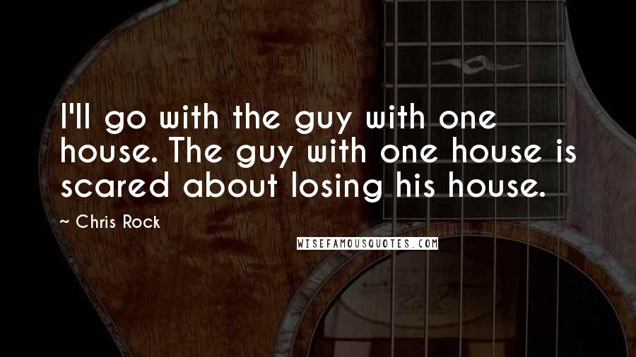 Chris Rock Quotes: I'll go with the guy with one house. The guy with one house is scared about losing his house.