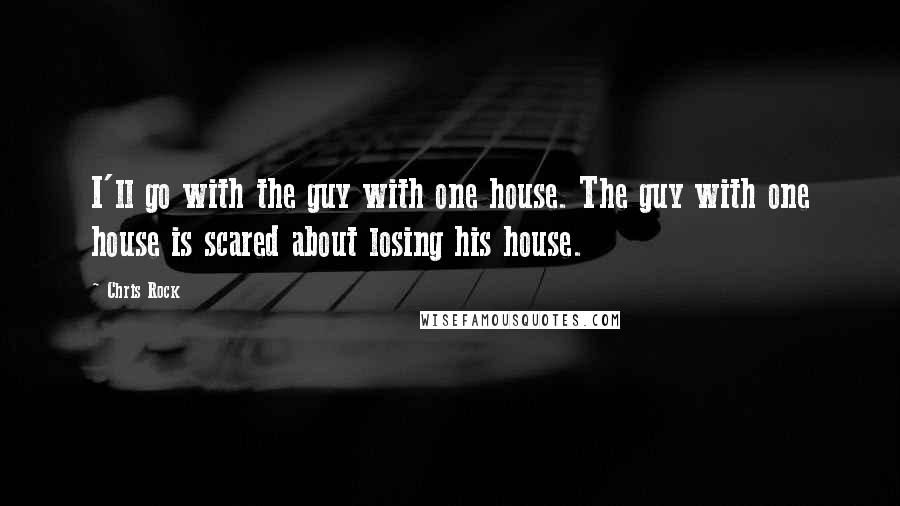 Chris Rock Quotes: I'll go with the guy with one house. The guy with one house is scared about losing his house.