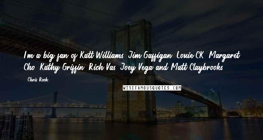 Chris Rock Quotes: I'm a big fan of Katt Williams, Jim Gaffigan, Louie CK, Margaret Cho, Kathy Griffin, Rich Vas, Joey Vega and Matt Claybrooks.