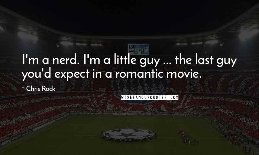 Chris Rock Quotes: I'm a nerd. I'm a little guy ... the last guy you'd expect in a romantic movie.