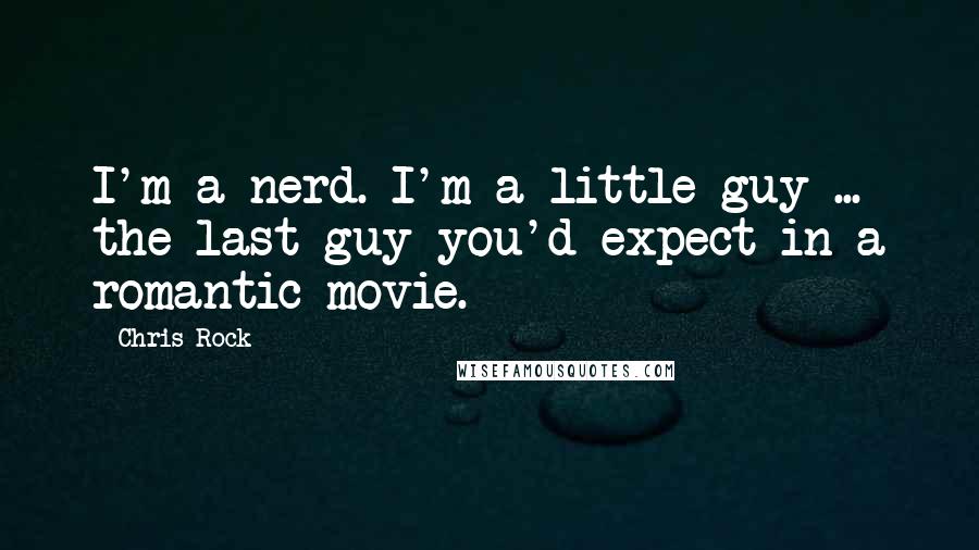 Chris Rock Quotes: I'm a nerd. I'm a little guy ... the last guy you'd expect in a romantic movie.